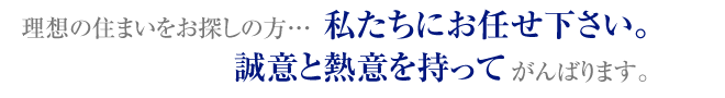 理想の住まいをお探しの方・・・　私たちにお任せ下さい。誠意と熱意を持ってがんばります。